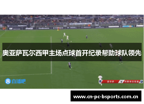 奥亚萨瓦尔西甲主场点球首开纪录帮助球队领先 奥亚萨瓦尔西甲主场点球首开纪录帮助球队领先